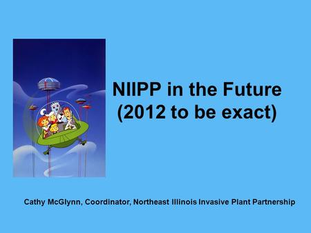 NIIPP in the Future (2012 to be exact) Cathy McGlynn, Coordinator, Northeast Illinois Invasive Plant Partnership.