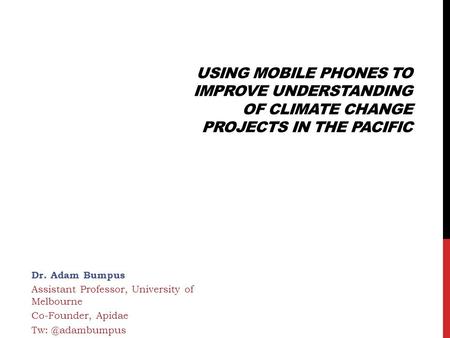 USING MOBILE PHONES TO IMPROVE UNDERSTANDING OF CLIMATE CHANGE PROJECTS IN THE PACIFIC Dr. Adam Bumpus Assistant Professor, University of Melbourne Co-Founder,