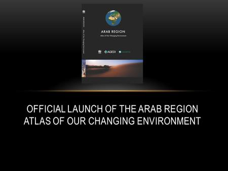 OFFICIAL LAUNCH OF THE ARAB REGION ATLAS OF OUR CHANGING ENVIRONMENT.