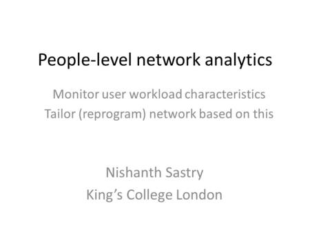People-level network analytics Monitor user workload characteristics Tailor (reprogram) network based on this Nishanth Sastry King’s College London.