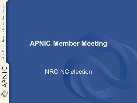 APNIC Member Meeting NRO NC election. One vacant seat on NRO NC Two years term starting Jan 2006 Voting starts at 9am Voting ends at 2pm.