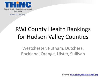 Taconic Health Information Network and Community w w w. t h I n c. o r g RWJ County Health Rankings for Hudson Valley Counties Westchester, Putnam, Dutchess,