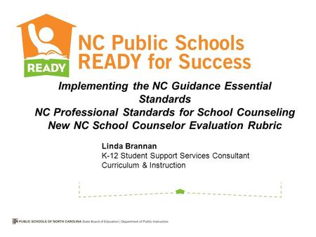 Implementing the NC Guidance Essential Standards NC Professional Standards for School Counseling New NC School Counselor Evaluation Rubric Linda Brannan.