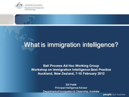 What is immigration intelligence? Bali Process Ad Hoc Working Group Workshop on Immigration Intelligence Best Practice Auckland, New Zealand, 7-10 February.