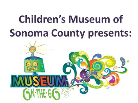 Children’s Museum of Sonoma County presents:. Bringing hands-on outreach programs to your students “Today I learned that science is fun!” 5 th grader.