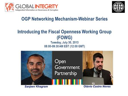 OGP Networking Mechanism-Webinar Series Introducing the Fiscal Openness Working Group (FOWG) Tuesday, July 30, 2013 08:00-09:30 AM EST (12:00 GMT)