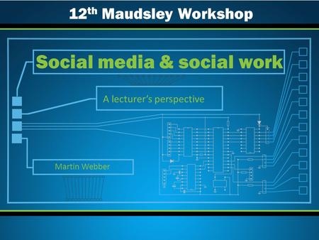 A lecturer’s perspective Social media & social work Martin Webber 12 th Maudsley Workshop.