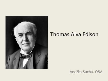 Thomas Alva Edison Anežka Suchá, O8A. Thomas Alva Edison 1847 – 1931; born in Milan, Ohio American inventor Phonograph, motion picture camera, light bulb.
