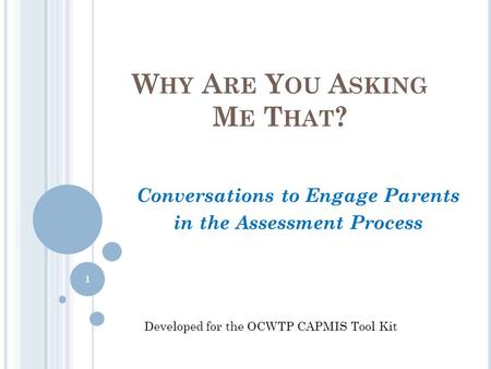 W HY A RE Y OU A SKING M E T HAT ? Conversations to Engage Parents in the Assessment Process Developed for the OCWTP CAPMIS Tool Kit 1.