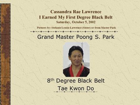 Cassandra Rae Lawrence I Earned My First Degree Black Belt Saturday, October 5, 2002 Pictures by: Stefanie Louise Lawrence (Sister) or from Master Park.