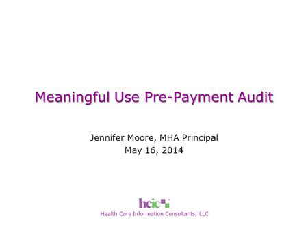 Health Care Information Consultants, LLC Meaningful Use Pre-Payment Audit Jennifer Moore, MHA Principal May 16, 2014.