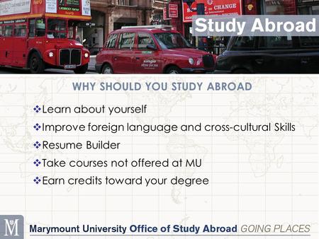 WHY SHOULD YOU STUDY ABROAD  Learn about yourself  Improve foreign language and cross-cultural Skills  Resume Builder  Take courses not offered at.