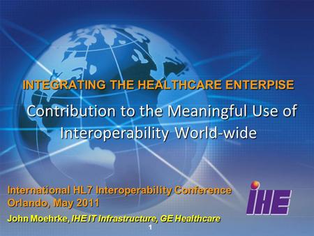 1 INTEGRATING THE HEALTHCARE ENTERPISE Contribution to the Meaningful Use of Interoperability World-wide International HL7 Interoperability Conference.