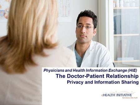 Copyright © eHealth Initiative, 2006 Physicians and Health Information Exchange (HIE) The Doctor-Patient Relationship Privacy and Information Sharing.