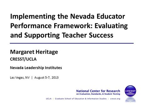 Nevada Leadership Institutes Las Vegas, NV | August 5-7, 2013 Margaret Heritage CRESST/UCLA Implementing the Nevada Educator Performance Framework: Evaluating.