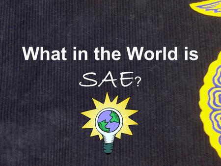 What in the World is SAE ?. SAE Info SAE stands for Supervised Agricultural Experience SAE is your major project for this class. It counts for 30% of.