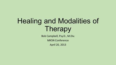 Healing and Modalities of Therapy Bob Campbell, Psy.D., M.Div. MKSN Conference April 20, 2013.