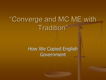 “Converge and MC ME with Tradition” “Converge and MC ME with Tradition” How We Copied English Government.