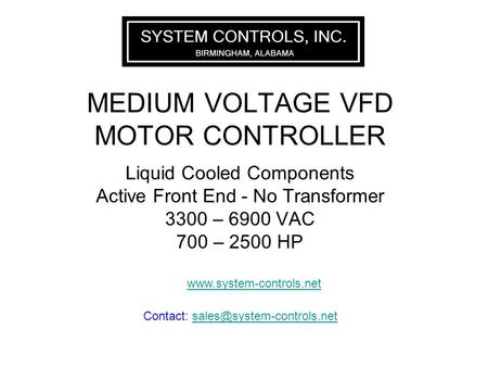 MEDIUM VOLTAGE VFD MOTOR CONTROLLER Liquid Cooled Components Active Front End - No Transformer 3300 – 6900 VAC 700 – 2500 HP www.system-controls.net Contact: