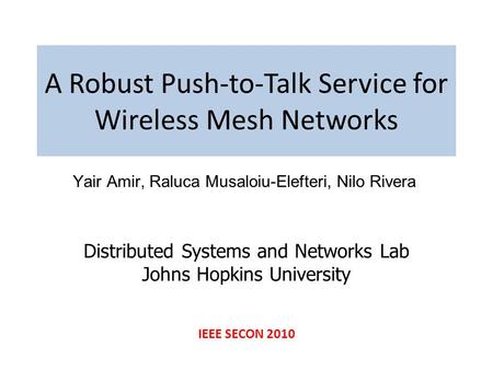 A Robust Push-to-Talk Service for Wireless Mesh Networks Yair Amir, Raluca Musaloiu-Elefteri, Nilo Rivera Distributed Systems and Networks Lab Johns Hopkins.