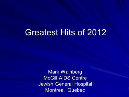 Greatest Hits of 2012 Mark Wainberg McGill AIDS Centre Jewish General Hospital Montreal, Quebec.