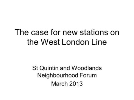 The case for new stations on the West London Line St Quintin and Woodlands Neighbourhood Forum March 2013.