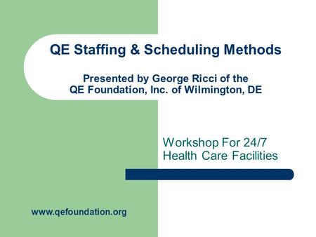 QE Staffing & Scheduling Methods Presented by George Ricci of the QE Foundation, Inc. of Wilmington, DE Workshop For 24/7 Health Care Facilities www.qefoundation.org.