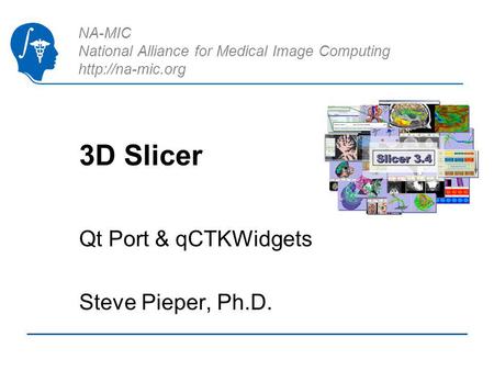NA-MIC National Alliance for Medical Image Computing  3D Slicer Qt Port & qCTKWidgets Steve Pieper, Ph.D.