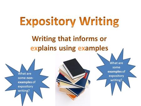 Writing that informs or explains using examples What are some examples of expository writing? What are some non- examples of expository writing?