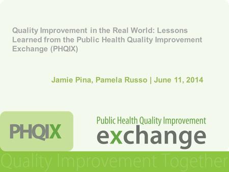Quality Improvement in the Real World: Lessons Learned from the Public Health Quality Improvement Exchange (PHQIX) Jamie Pina, Pamela Russo | June 11,