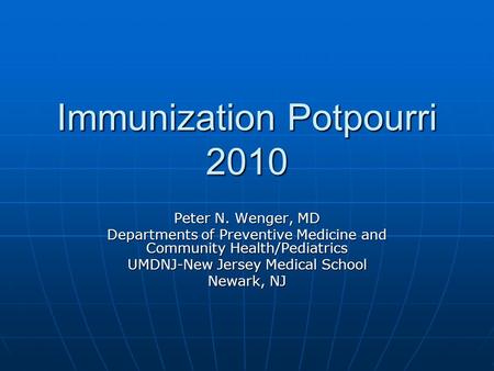 Immunization Potpourri 2010 Peter N. Wenger, MD Departments of Preventive Medicine and Community Health/Pediatrics UMDNJ-New Jersey Medical School Newark,
