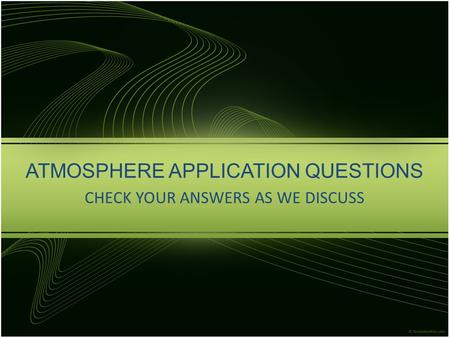 ATMOSPHERE APPLICATION QUESTIONS CHECK YOUR ANSWERS AS WE DISCUSS.