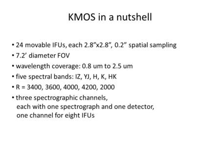 KMOS in a nutshell 24 movable IFUs, each 2.8”x2.8”, 0.2” spatial sampling 7.2’ diameter FOV wavelength coverage: 0.8 um to 2.5 um five spectral bands: