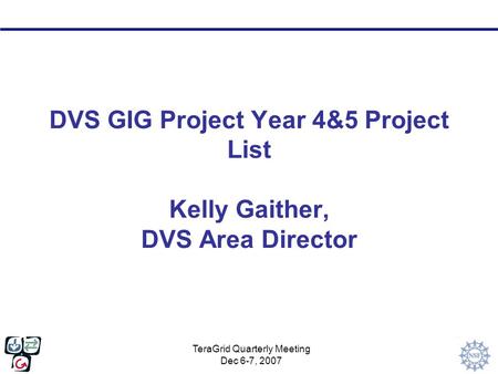 TeraGrid Quarterly Meeting Dec 6-7, 2007 DVS GIG Project Year 4&5 Project List Kelly Gaither, DVS Area Director.