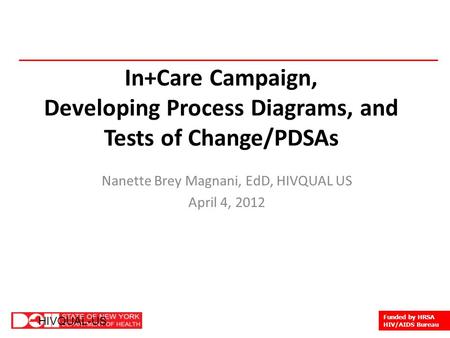 1 HIVQUAL-US Funded by HRSA HIV/AIDS Bureau HIVQUAL-US In+Care Campaign, Developing Process Diagrams, and Tests of Change/PDSAs Nanette Brey Magnani, EdD,