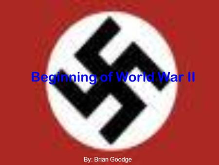 Beginning of World War II By: Brian Goodge. “Nature is cruel, so we may be cruel, too… I have the right to remove millions of an inferior race that breeds.