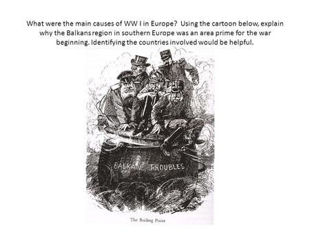 What were the main causes of WW I in Europe? Using the cartoon below, explain why the Balkans region in southern Europe was an area prime for the war beginning.