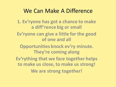 We Can Make A Difference 1. Ev’ryone has got a chance to make a diff’rence big or small Ev’ryone can give a little for the good of one and all Opportunities.
