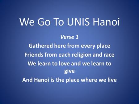 We Go To UNIS Hanoi Verse 1 Gathered here from every place Friends from each religion and race We learn to love and we learn to give And Hanoi is the place.