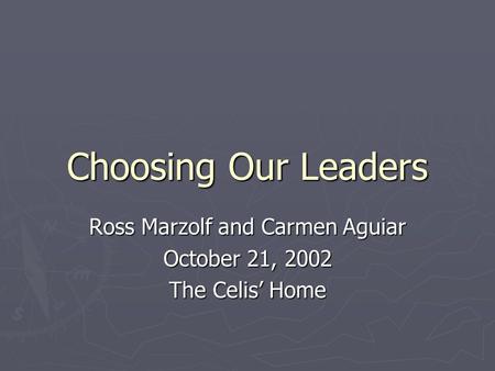 Choosing Our Leaders Ross Marzolf and Carmen Aguiar October 21, 2002 The Celis’ Home.