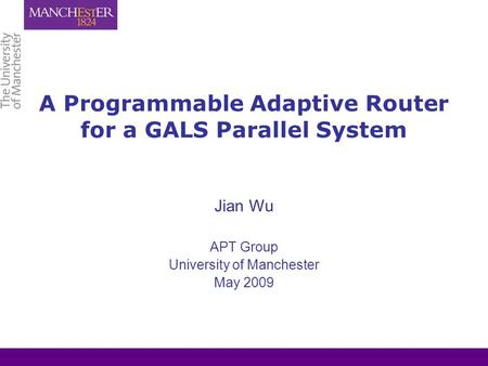 A Programmable Adaptive Router for a GALS Parallel System Jian Wu APT Group University of Manchester May 2009.