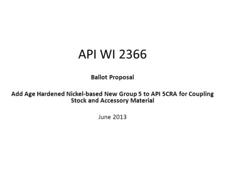 API WI 2366 Ballot Proposal Add Age Hardened Nickel-based New Group 5 to API 5CRA for Coupling Stock and Accessory Material June 2013.
