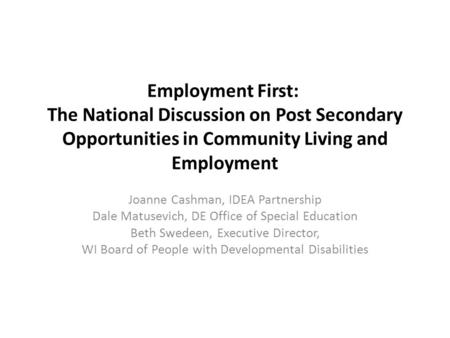 Employment First: The National Discussion on Post Secondary Opportunities in Community Living and Employment Joanne Cashman, IDEA Partnership Dale Matusevich,