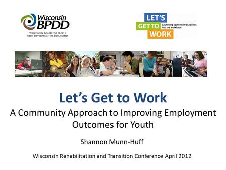 Let’s Get to Work A Community Approach to Improving Employment Outcomes for Youth Shannon Munn-Huff Wisconsin Rehabilitation and Transition Conference.