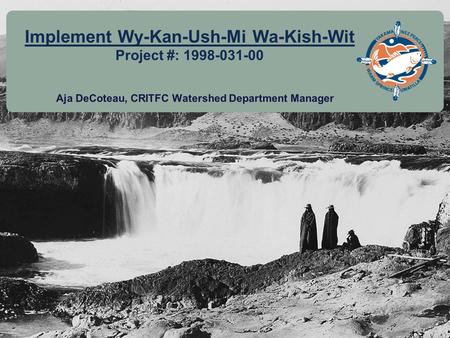 11 Implement Wy-Kan-Ush-Mi Wa-Kish-Wit Project #: 1998-031-00 Aja DeCoteau, CRITFC Watershed Department Manager.