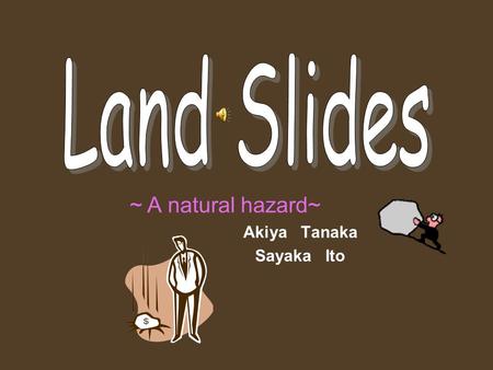 ～ A natural hazard~ Akiya Tanaka Sayaka Ito Natural Causes ex) ・ Snow ・ Heavy Rains ・ Rising Groundwater Levels ・ Earthquakes …etc Artificial Causes.