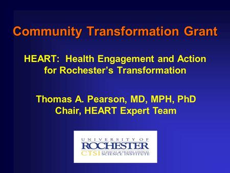 Community Transformation Grant HEART: Health Engagement and Action for Rochester’s Transformation Thomas A. Pearson, MD, MPH, PhD Chair, HEART Expert Team.