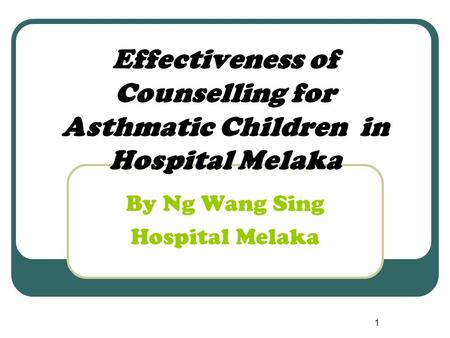 1 Effectiveness of Counselling for Asthmatic Children in Hospital Melaka By Ng Wang Sing Hospital Melaka.