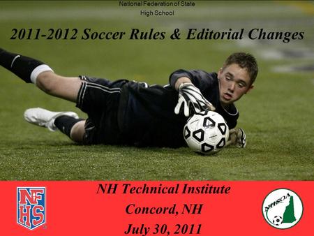 2011-2012 Soccer Rules & Editorial Changes NH Technical Institute Concord, NH July 30, 2011 National Federation of State High School.