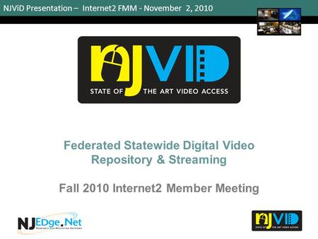 NJViD Presentation – Internet2 FMM - November 2, 2010 Federated Statewide Digital Video Repository & Streaming Fall 2010 Internet2 Member Meeting 1.